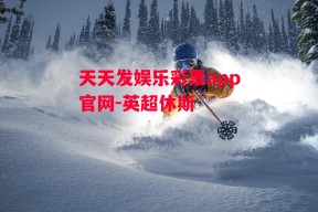 天天发娱乐彩票app官网-英超休斯