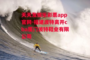 天天发娱乐彩票app官网-福建波特离开cba厦门波特鞋业有限公司