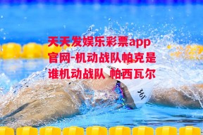 天天发娱乐彩票app官网-机动战队帕克是谁机动战队 帕西瓦尔