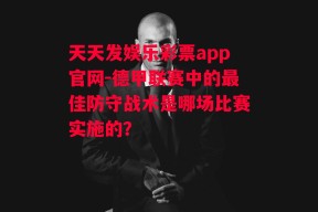 天天发娱乐彩票app官网-德甲联赛中的最佳防守战术是哪场比赛实施的？