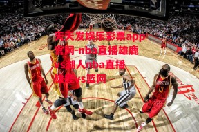 天天发娱乐彩票app官网-nba直播雄鹿vs湖人nba直播 雄鹿vs篮网