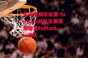 天天发娱乐彩票-fantuan战队比赛英雄联盟fantastic战队