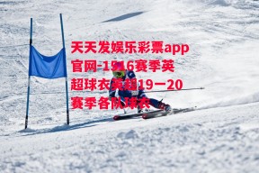 天天发娱乐彩票app官网-1516赛季英超球衣英超19一20赛季各队球衣