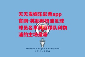 天天发娱乐彩票app官网-英超利物浦足球球员名单英超球队利物浦的主场是哪